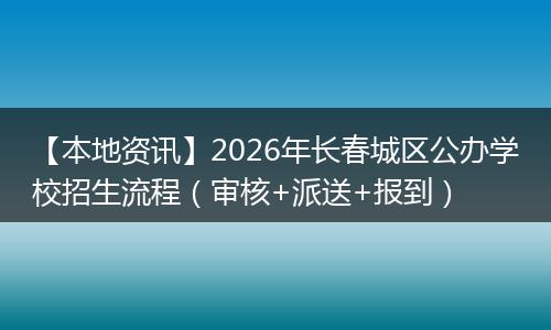 【本地资讯】2026年长春城区公办学校招生流程（审核+派送+报到）