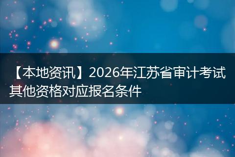 【本地资讯】2026年江苏省审计考试其他资格对应报名条件