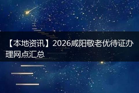【本地资讯】2026咸阳敬老优待证办理网点汇总