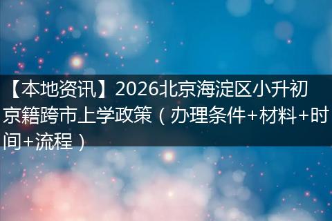 【本地资讯】2026北京海淀区小升初京籍跨市上学政策（办理条件+材料+时间+流程）