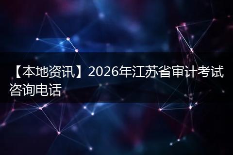 【本地资讯】2026年江苏省审计考试咨询电话