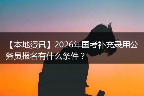 【本地资讯】2026年国考补充录用公务员报名有什么条件？
