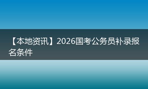 【本地资讯】2026国考公务员补录报名条件