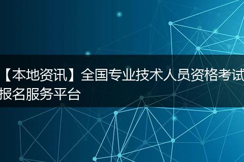 【本地资讯】全国专业技术人员资格考试报名服务平台
