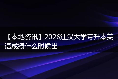 【本地资讯】2026江汉大学专升本英语成绩什么时候出