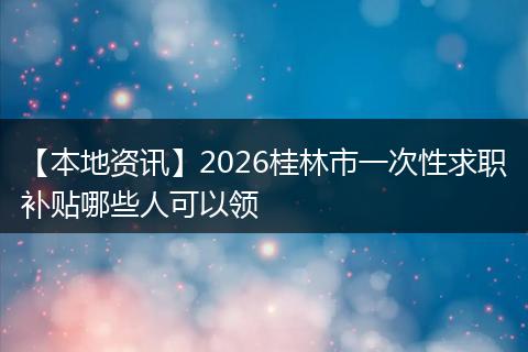 【本地资讯】2026桂林市一次性求职补贴哪些人可以领