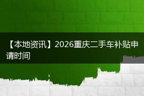 【本地资讯】2026重庆二手车补贴申请时间