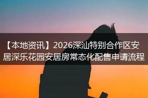 【本地资讯】2026深汕特别合作区安居深乐花园安居房常态化配售申请流程