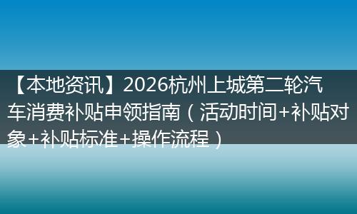 【本地资讯】2026杭州上城第二轮汽车消费补贴申领指南（活动时间+补贴对象+补贴标准+操作流程）