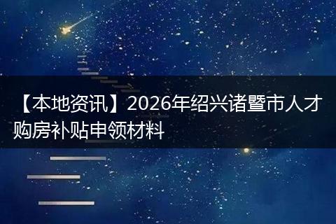 【本地资讯】2026年绍兴诸暨市人才购房补贴申领材料