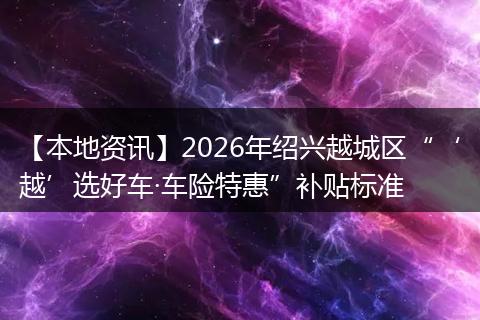 【本地资讯】2026年绍兴越城区“‘越’选好车·车险特惠”补贴标准