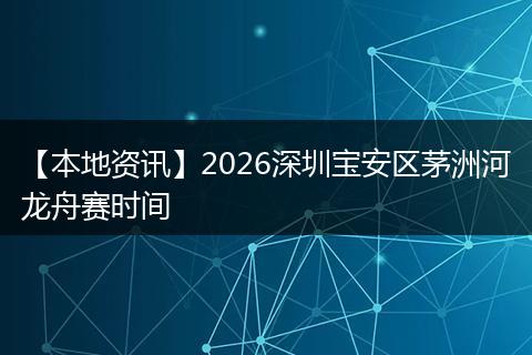 【本地资讯】2026深圳宝安区茅洲河龙舟赛时间