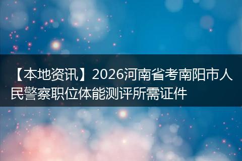 【本地资讯】2026河南省考南阳市人民警察职位体能测评所需证件
