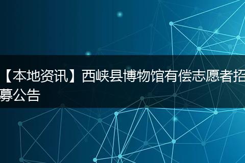 【本地资讯】西峡县博物馆有偿志愿者招募公告