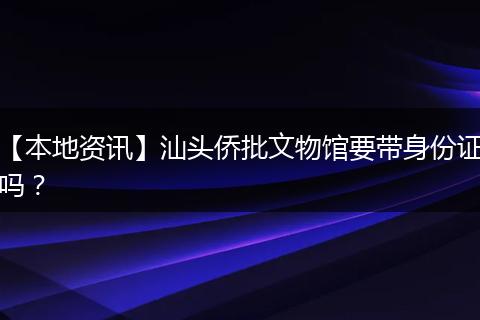 【本地资讯】汕头侨批文物馆要带身份证吗？