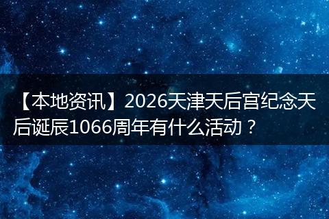 【本地资讯】2026天津天后宫纪念天后诞辰1066周年有什么活动？