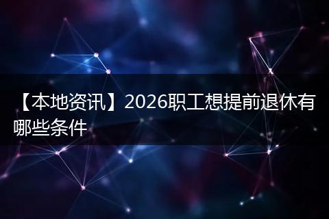 【本地资讯】2026职工想提前退休有哪些条件