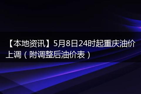 【本地资讯】5月8日24时起重庆油价上调（附调整后油价表）