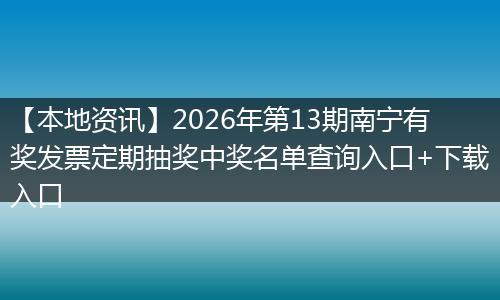 【本地资讯】2026年第13期南宁有奖发票定期抽奖中奖名单查询入口+下载入口