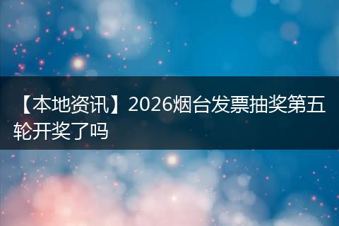 【本地资讯】2026烟台发票抽奖第五轮开奖了吗