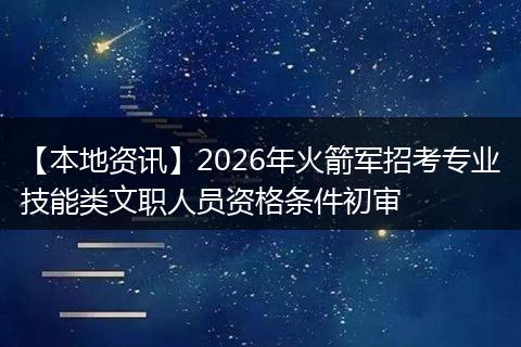 【本地资讯】2026年火箭军招考专业技能类文职人员资格条件初审
