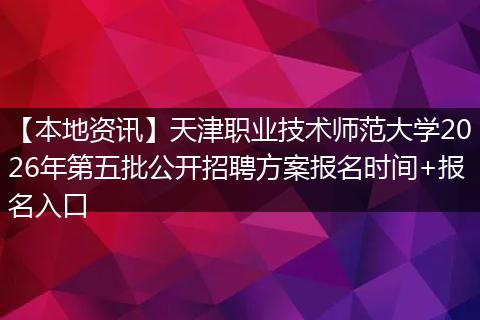 【本地资讯】天津职业技术师范大学2026年第五批公开招聘方案报名时间+报名入口