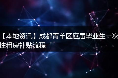 【本地资讯】成都青羊区应届毕业生一次性租房补贴流程
