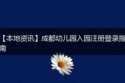 【本地资讯】成都幼儿园入园注册登录指南