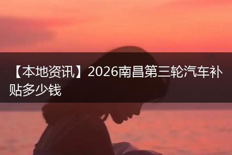 【本地资讯】2026南昌第三轮汽车补贴多少钱