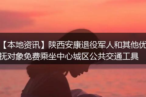 【本地资讯】陕西安康退役军人和其他优抚对象免费乘坐中心城区公共交通工具