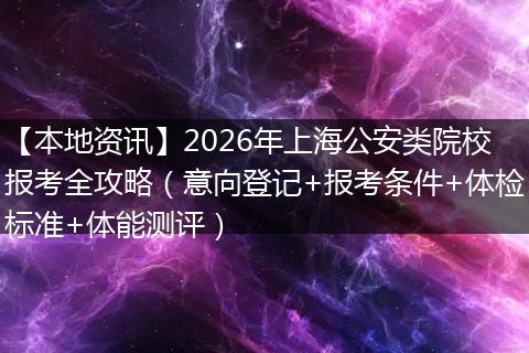 【本地资讯】2026年上海公安类院校报考全攻略（意向登记+报考条件+体检标准+体能测评）