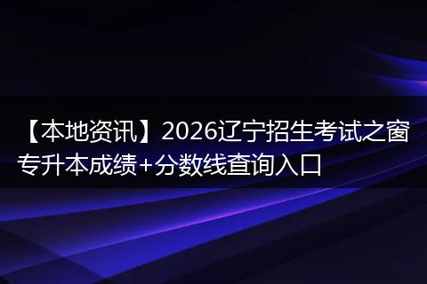 【本地资讯】2026辽宁招生考试之窗专升本成绩+分数线查询入口