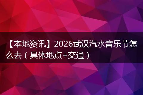 【本地资讯】2026武汉汽水音乐节怎么去（具体地点+交通）