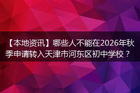 【本地资讯】哪些人不能在2026年秋季申请转入天津市河东区初中学校？