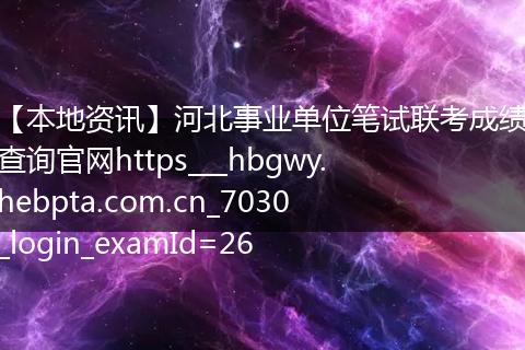 【本地资讯】河北事业单位笔试联考成绩查询官网https___hbgwy.hebpta.com.cn_7030_login_examId=26