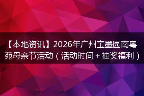 【本地资讯】2026年广州宝墨园南粤苑母亲节活动（活动时间＋抽奖福利）