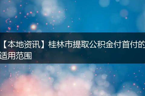 【本地资讯】桂林市提取公积金付首付的适用范围