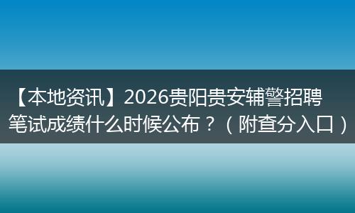 【本地资讯】2026贵阳贵安辅警招聘笔试成绩什么时候公布？（附查分入口）