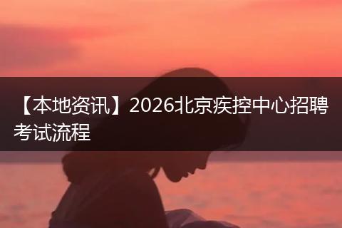 【本地资讯】2026北京疾控中心招聘考试流程