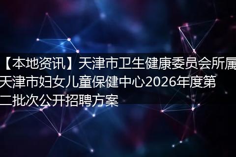 【本地资讯】天津市卫生健康委员会所属天津市妇女儿童保健中心2026年度第二批次公开招聘方案