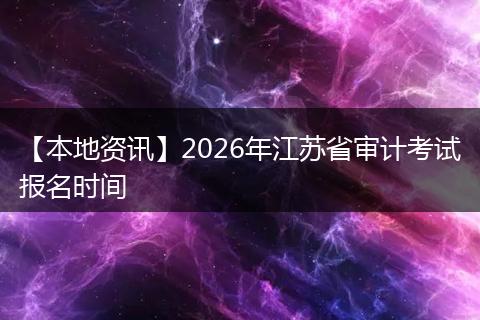 【本地资讯】2026年江苏省审计考试报名时间
