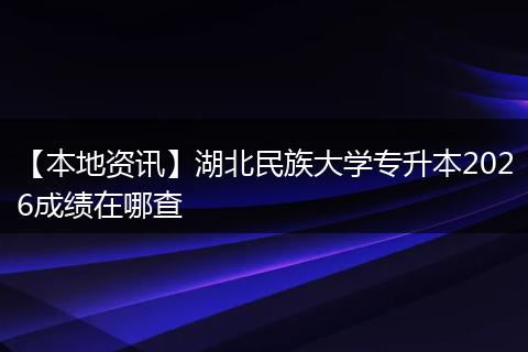【本地资讯】湖北民族大学专升本2026成绩在哪查