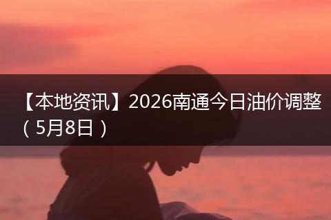 【本地资讯】2026南通今日油价调整（5月8日）