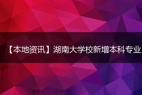 【本地资讯】湖南大学校新增本科专业