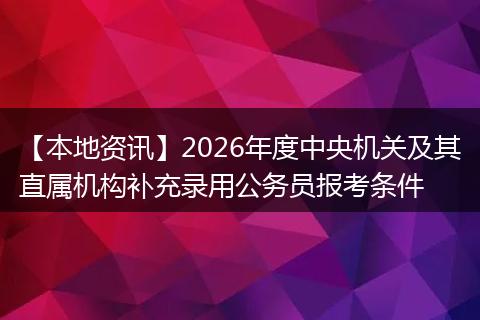 【本地资讯】2026年度中央机关及其直属机构补充录用公务员报考条件
