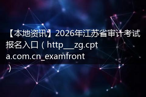 【本地资讯】2026年江苏省审计考试报名入口（http___zg.cpta.com.cn_examfront）