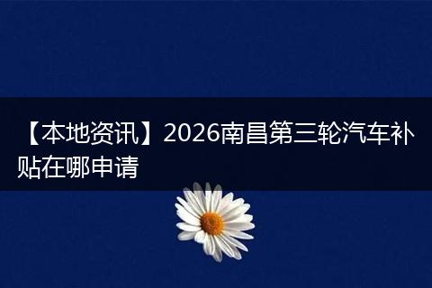 【本地资讯】2026南昌第三轮汽车补贴在哪申请