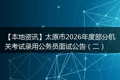 【本地资讯】太原市2026年度部分机关考试录用公务员面试公告（二）