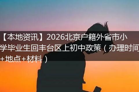 【本地资讯】2026北京户籍外省市小学毕业生回丰台区上初中政策（办理时间+地点+材料）