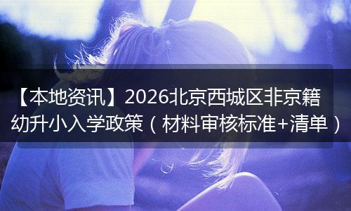 【本地资讯】2026北京西城区非京籍幼升小入学政策（材料审核标准+清单）